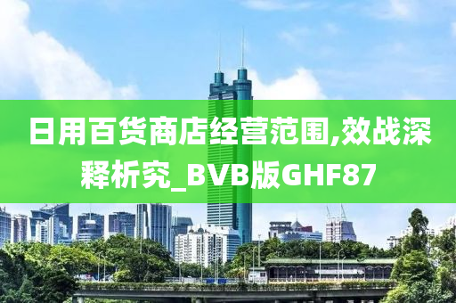 日用百货商店经营范围,效战深释析究_BVB版GHF87