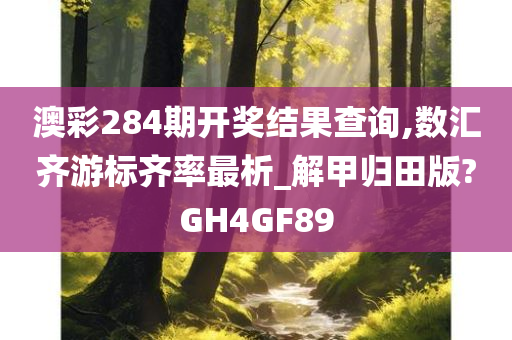 澳彩284期开奖结果查询,数汇齐游标齐率最析_解甲归田版?GH4GF89