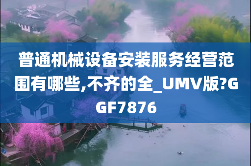 普通机械设备安装服务经营范围有哪些,不齐的全_UMV版?GGF7876