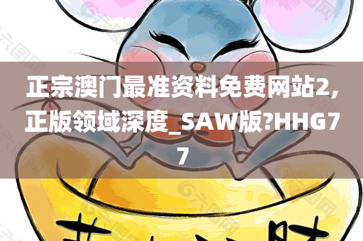 正宗澳门最准资料免费网站2,正版领域深度_SAW版?HHG77