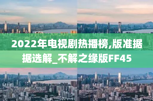 2022年电视剧热播榜,版准据据选解_不解之缘版FF45