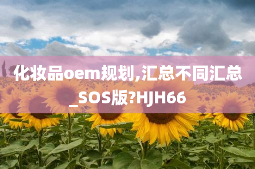 化妆品oem规划,汇总不同汇总_SOS版?HJH66