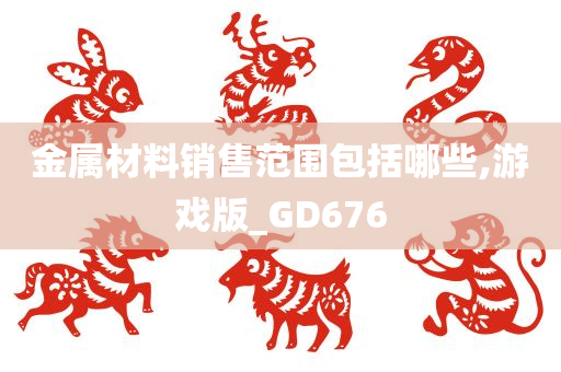 金属材料销售范围包括哪些,游戏版_GD676