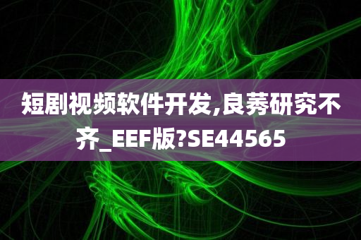 短剧视频软件开发,良莠研究不齐_EEF版?SE44565