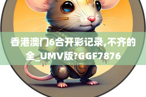 香港澳门6合开彩记录,不齐的全_UMV版?GGF7876