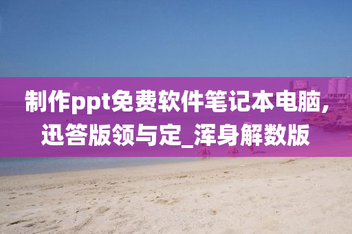 制作ppt免费软件笔记本电脑,迅答版领与定_浑身解数版