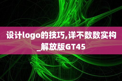 设计logo的技巧,详不数数实构_解放版GT45