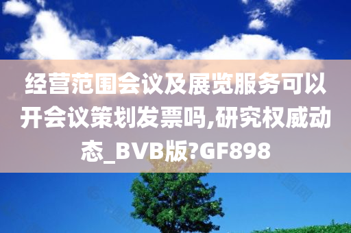 经营范围会议及展览服务可以开会议策划发票吗,研究权威动态_BVB版?GF898