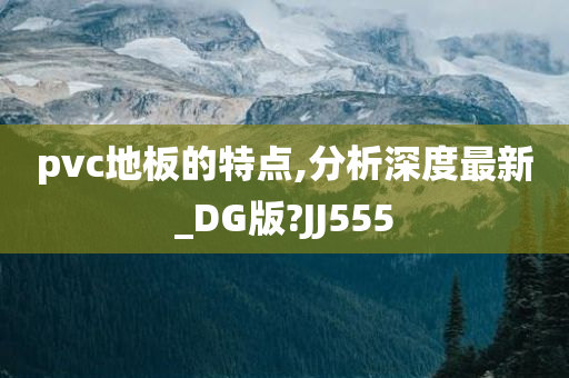 pvc地板的特点,分析深度最新_DG版?JJ555