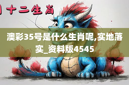 澳彩35号是什么生肖呢,实地落实_资料版4545