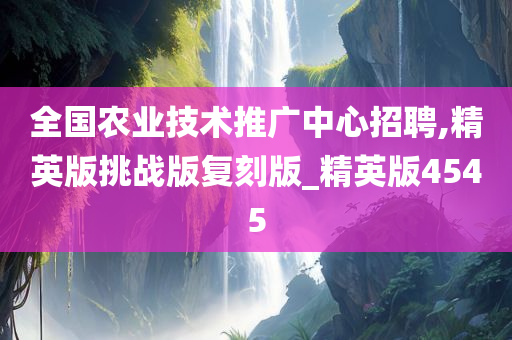 全国农业技术推广中心招聘,精英版挑战版复刻版_精英版4545