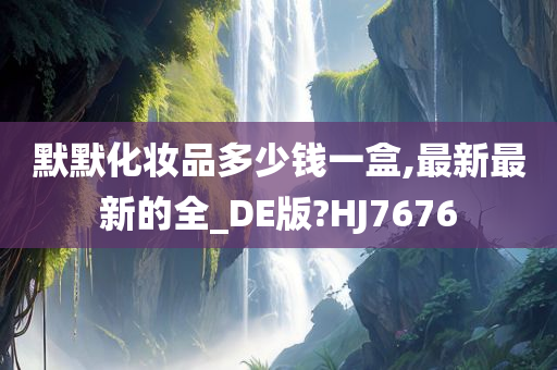 默默化妆品多少钱一盒,最新最新的全_DE版?HJ7676