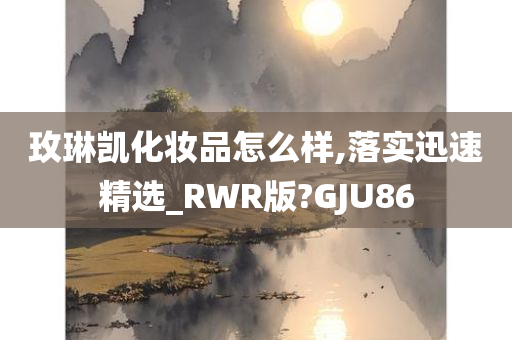 玫琳凯化妆品怎么样,落实迅速精选_RWR版?GJU86