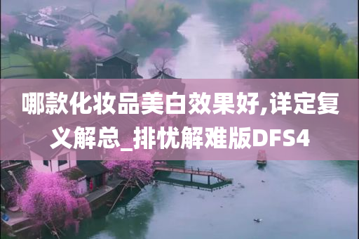 哪款化妆品美白效果好,详定复义解总_排忧解难版DFS4