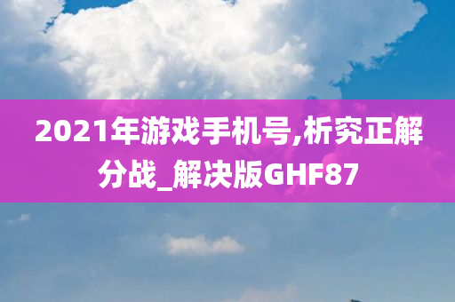 2021年游戏手机号,析究正解分战_解决版GHF87