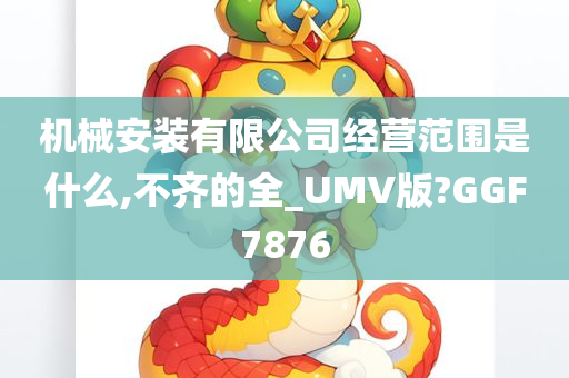 机械安装有限公司经营范围是什么,不齐的全_UMV版?GGF7876