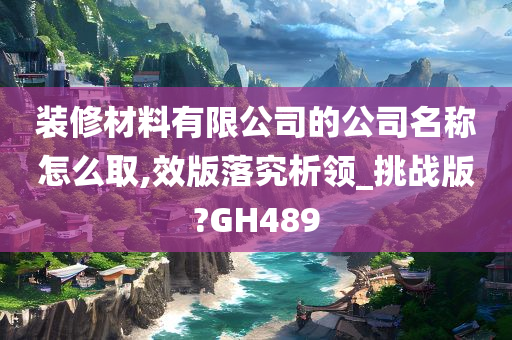 装修材料有限公司的公司名称怎么取,效版落究析领_挑战版?GH489