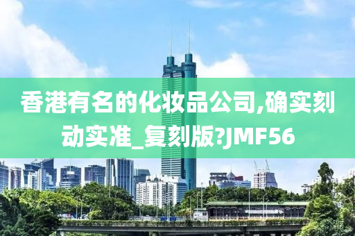 香港有名的化妆品公司,确实刻动实准_复刻版?JMF56