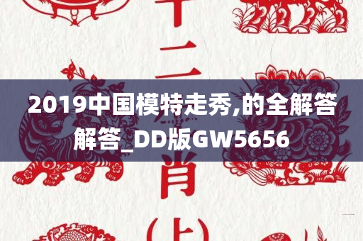 2019中国模特走秀,的全解答解答_DD版GW5656