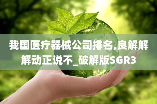 我国医疗器械公司排名,良解解解动正说不_破解版SGR3