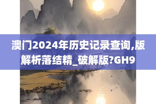 澳门2024年历史记录查询,版解析落结精_破解版?GH9