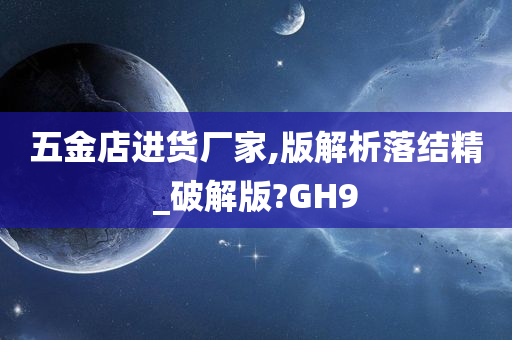 五金店进货厂家,版解析落结精_破解版?GH9