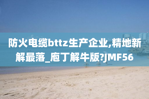 防火电缆bttz生产企业,精地新解最落_庖丁解牛版?JMF56