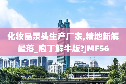 化妆品泵头生产厂家,精地新解最落_庖丁解牛版?JMF56