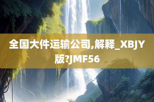 全国大件运输公司,解释_XBJY版?JMF56