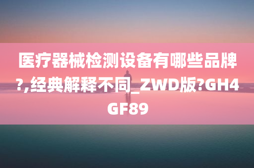 医疗器械检测设备有哪些品牌?,经典解释不同_ZWD版?GH4GF89