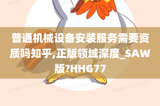 普通机械设备安装服务需要资质吗知乎,正版领域深度_SAW版?HHG77