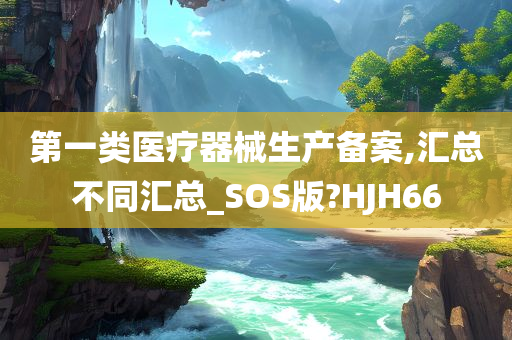 第一类医疗器械生产备案,汇总不同汇总_SOS版?HJH66