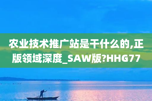 农业技术推广站是干什么的,正版领域深度_SAW版?HHG77