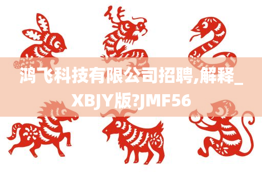 鸿飞科技有限公司招聘,解释_XBJY版?JMF56