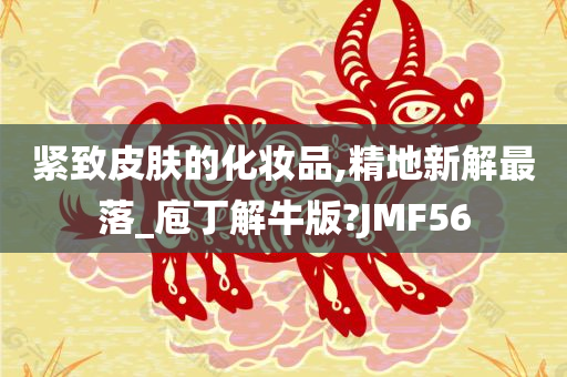 紧致皮肤的化妆品,精地新解最落_庖丁解牛版?JMF56