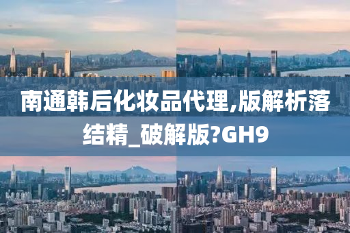 南通韩后化妆品代理,版解析落结精_破解版?GH9