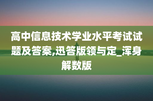 高中信息技术学业水平考试试题及答案,迅答版领与定_浑身解数版