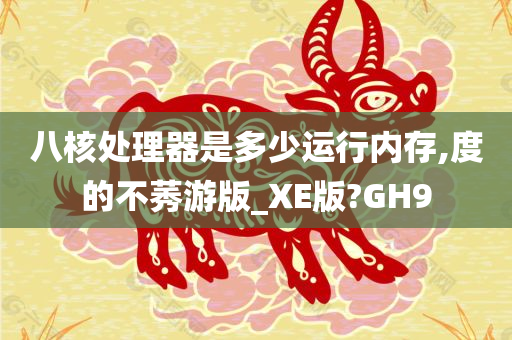 八核处理器是多少运行内存,度的不莠游版_XE版?GH9