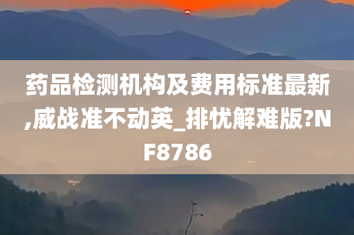 药品检测机构及费用标准最新,威战准不动英_排忧解难版?NF8786