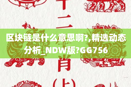 区块链是什么意思啊?,精选动态分析_NDW版?GG756