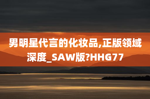 男明星代言的化妆品,正版领域深度_SAW版?HHG77