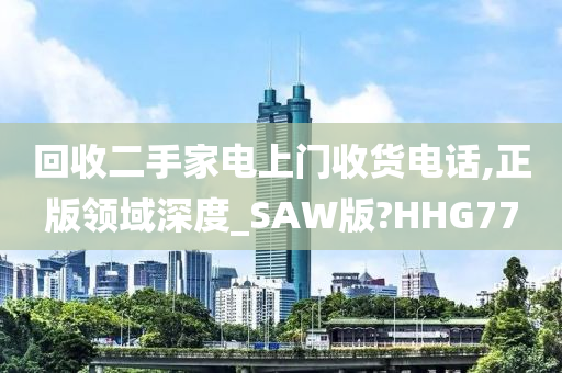 回收二手家电上门收货电话,正版领域深度_SAW版?HHG77