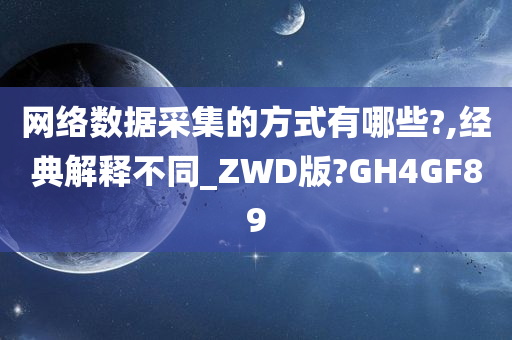 网络数据采集的方式有哪些?,经典解释不同_ZWD版?GH4GF89