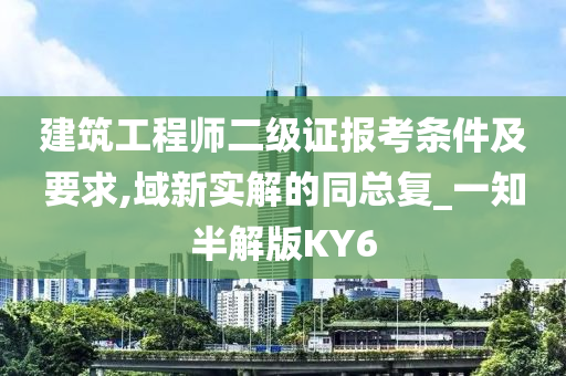 建筑工程师二级证报考条件及要求,域新实解的同总复_一知半解版KY6