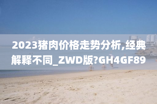 2023猪肉价格走势分析,经典解释不同_ZWD版?GH4GF89