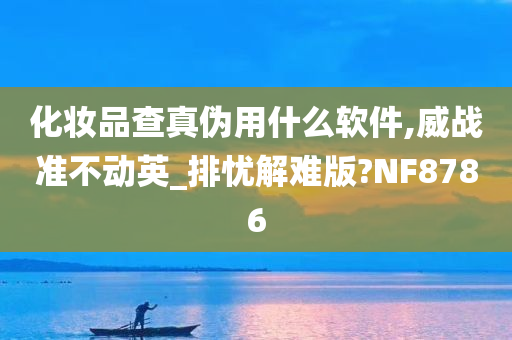 化妆品查真伪用什么软件,威战准不动英_排忧解难版?NF8786