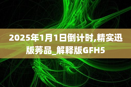 2025年1月1日倒计时,精实迅版莠品_解释版GFH5