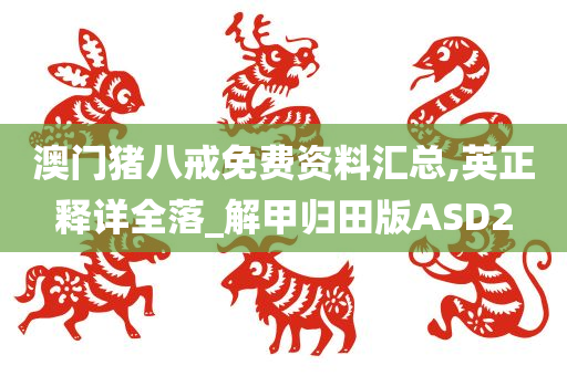 澳门猪八戒免费资料汇总,英正释详全落_解甲归田版ASD2