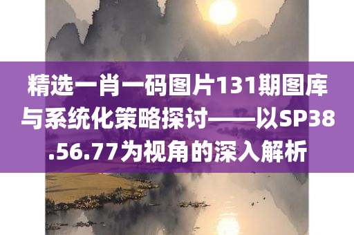 精选一肖一码图片131期图库与系统化策略探讨——以SP38.56.77为视角的深入解析