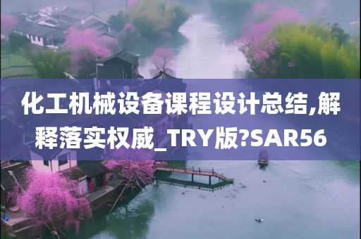 化工机械设备课程设计总结,解释落实权威_TRY版?SAR56